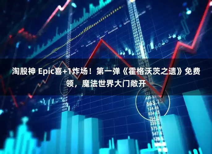 淘股神 Epic喜+1炸场！第一弹《霍格沃茨之遗》免费领，魔法世界大门敞开