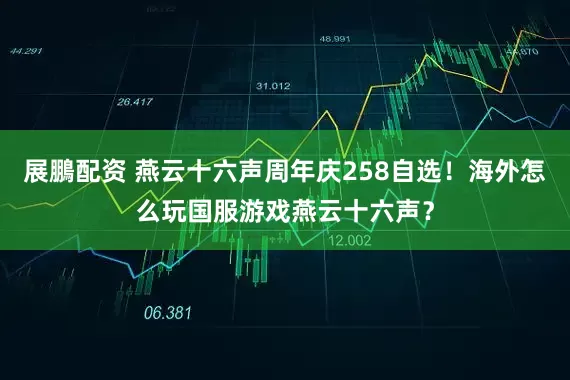 展鵬配资 燕云十六声周年庆258自选！海外怎么玩国服游戏燕云十六声？
