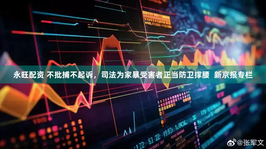 永旺配资 不批捕不起诉，司法为家暴受害者正当防卫撑腰  新京报专栏