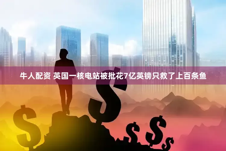 牛人配资 英国一核电站被批花7亿英镑只救了上百条鱼