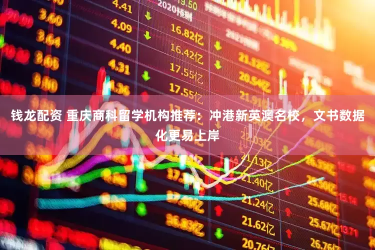 钱龙配资 重庆商科留学机构推荐：冲港新英澳名校，文书数据化更易上岸