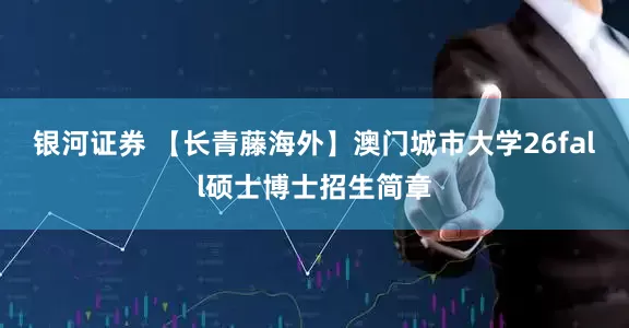 银河证券 【长青藤海外】澳门城市大学26fall硕士博士招生简章