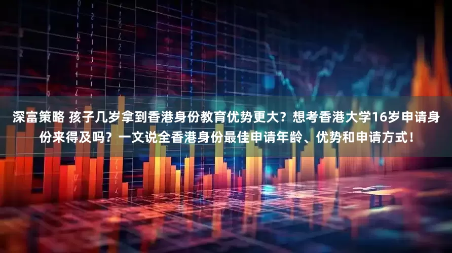 深富策略 孩子几岁拿到香港身份教育优势更大？想考香港大学16岁申请身份来得及吗？一文说全香港身份最佳申请年龄、优势和申请方式！
