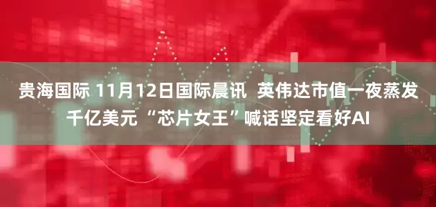 贵海国际 11月12日国际晨讯  英伟达市值一夜蒸发千亿美元 “芯片女王”喊话坚定看好AI