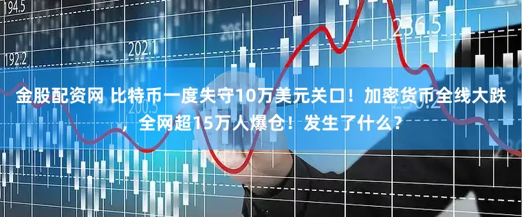 金股配资网 比特币一度失守10万美元关口！加密货币全线大跌，全网超15万人爆仓！发生了什么？