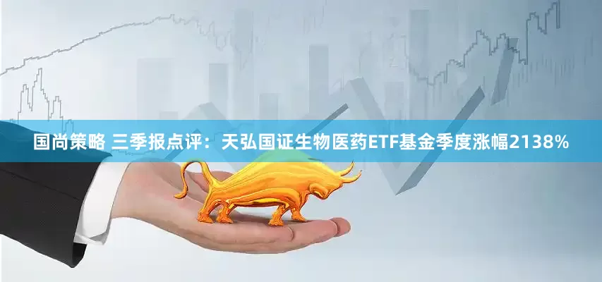 国尚策略 三季报点评：天弘国证生物医药ETF基金季度涨幅2138%