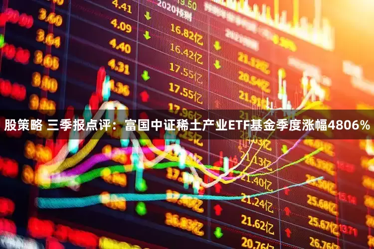 股策略 三季报点评：富国中证稀土产业ETF基金季度涨幅4806%