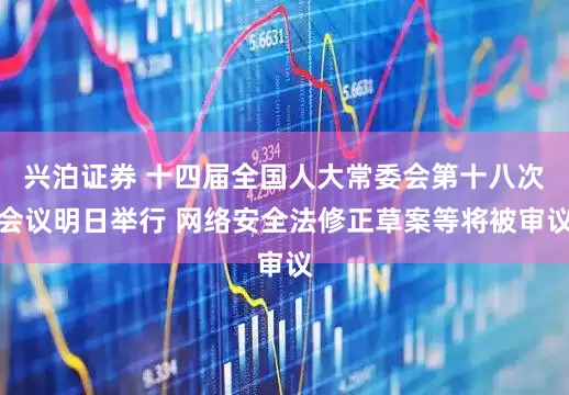 兴泊证券 十四届全国人大常委会第十八次会议明日举行 网络安全法修正草案等将被审议