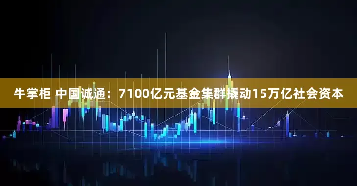 牛掌柜 中国诚通：7100亿元基金集群撬动15万亿社会资本
