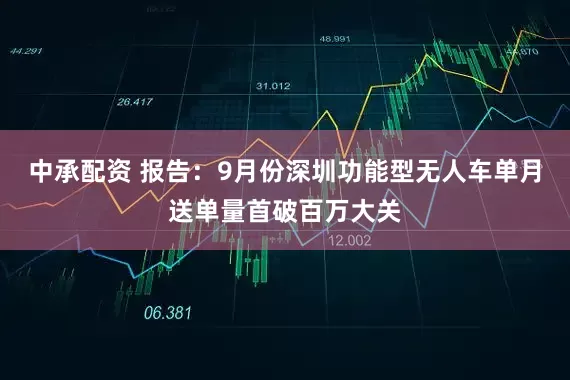 中承配资 报告：9月份深圳功能型无人车单月送单量首破百万大关