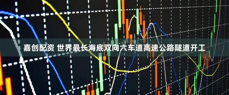 嘉创配资 世界最长海底双向六车道高速公路隧道开工