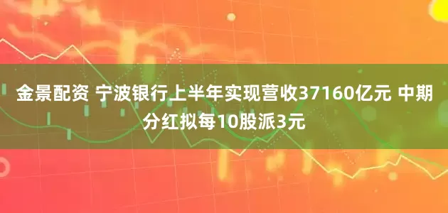金景配资 宁波银行上半年实现营收37160亿元 中期分红拟每10股派3元