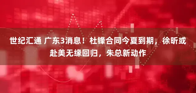 世纪汇通 广东3消息！杜锋合同今夏到期，徐昕或赴美无缘回归，朱总新动作