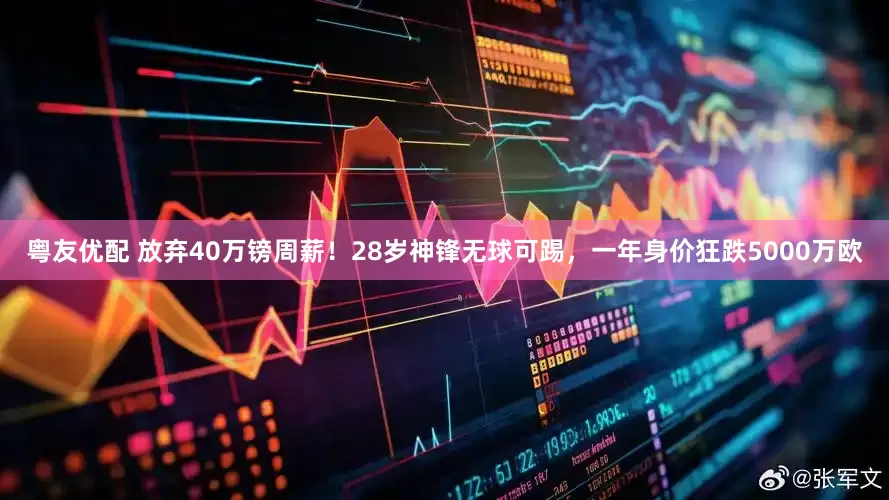 粤友优配 放弃40万镑周薪！28岁神锋无球可踢，一年身价狂跌5000万欧
