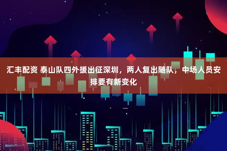 汇丰配资 泰山队四外援出征深圳，两人复出随队，中场人员安排要有新变化