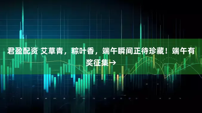 君盈配资 艾草青，粽叶香，端午瞬间正待珍藏！端午有奖征集→